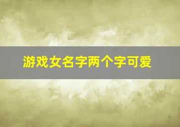 游戏女名字两个字可爱