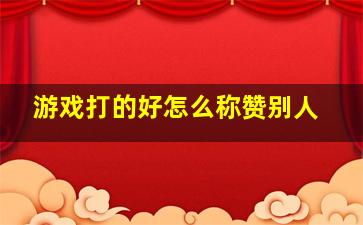 游戏打的好怎么称赞别人