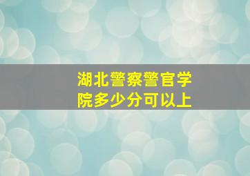 湖北警察警官学院多少分可以上