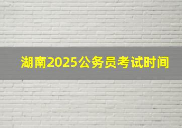 湖南2025公务员考试时间