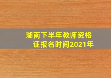 湖南下半年教师资格证报名时间2021年