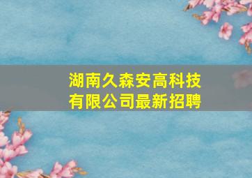 湖南久森安高科技有限公司最新招聘