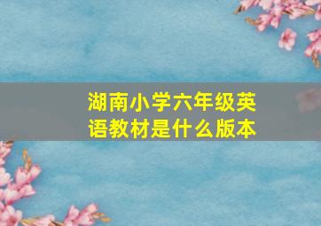 湖南小学六年级英语教材是什么版本