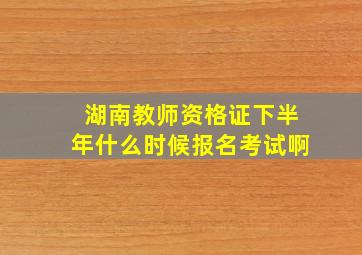 湖南教师资格证下半年什么时候报名考试啊