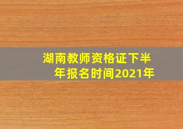 湖南教师资格证下半年报名时间2021年