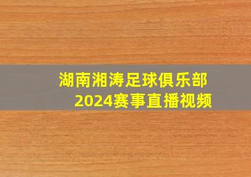 湖南湘涛足球俱乐部2024赛事直播视频