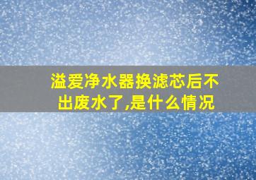 溢爱净水器换滤芯后不出废水了,是什么情况