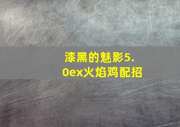 漆黑的魅影5.0ex火焰鸡配招