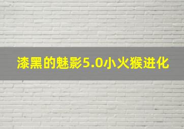 漆黑的魅影5.0小火猴进化