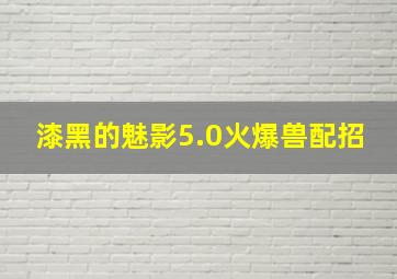 漆黑的魅影5.0火爆兽配招