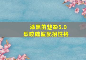 漆黑的魅影5.0烈咬陆鲨配招性格