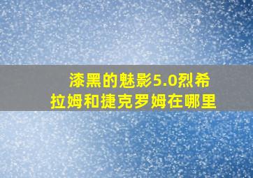 漆黑的魅影5.0烈希拉姆和捷克罗姆在哪里