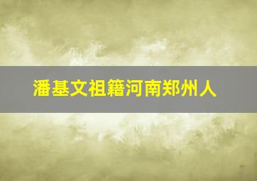 潘基文祖籍河南郑州人