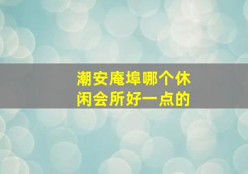 潮安庵埠哪个休闲会所好一点的