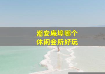 潮安庵埠哪个休闲会所好玩