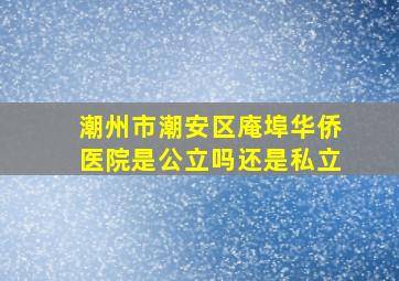 潮州市潮安区庵埠华侨医院是公立吗还是私立