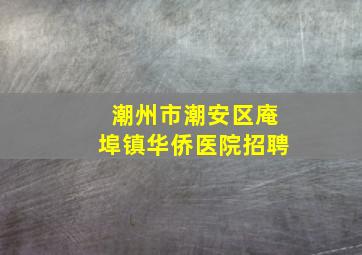 潮州市潮安区庵埠镇华侨医院招聘