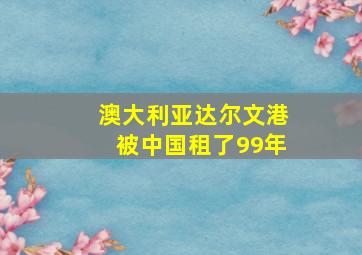 澳大利亚达尔文港被中国租了99年