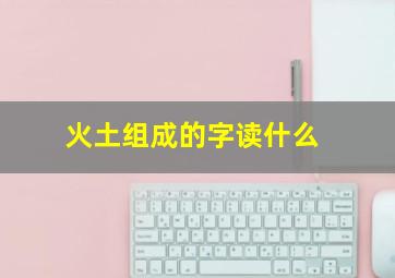 火土组成的字读什么