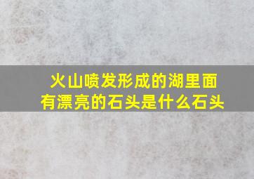 火山喷发形成的湖里面有漂亮的石头是什么石头