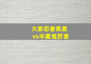 火影忍者佩恩vs半藏谁厉害