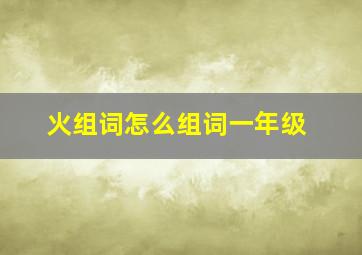 火组词怎么组词一年级