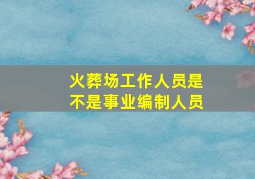 火葬场工作人员是不是事业编制人员