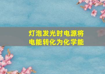 灯泡发光时电源将电能转化为化学能