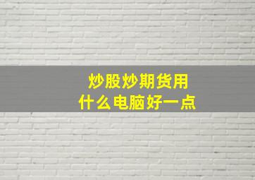 炒股炒期货用什么电脑好一点