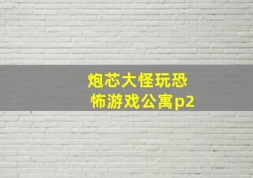 炮芯大怪玩恐怖游戏公寓p2