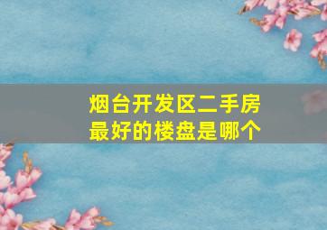 烟台开发区二手房最好的楼盘是哪个