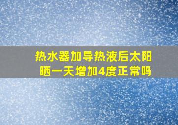 热水器加导热液后太阳晒一天增加4度正常吗