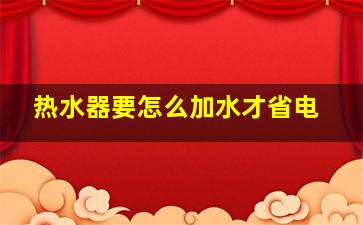 热水器要怎么加水才省电