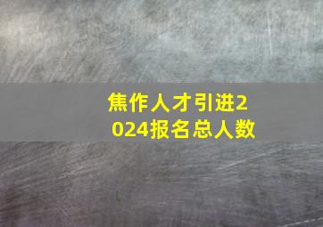 焦作人才引进2024报名总人数