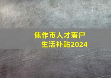 焦作市人才落户生活补贴2024