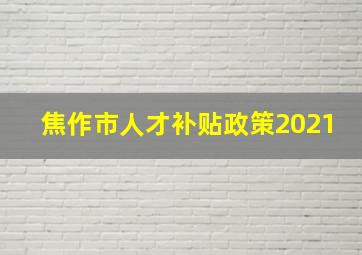 焦作市人才补贴政策2021