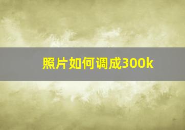 照片如何调成300k