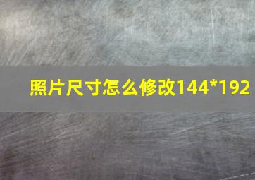 照片尺寸怎么修改144*192