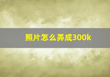 照片怎么弄成300k