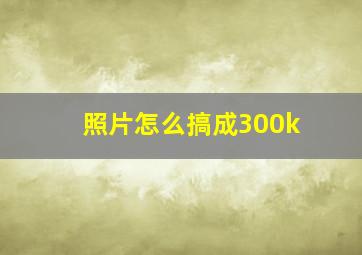 照片怎么搞成300k