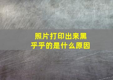 照片打印出来黑乎乎的是什么原因