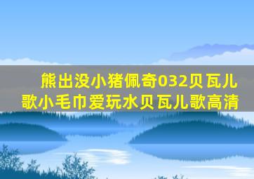 熊出没小猪佩奇032贝瓦儿歌小毛巾爱玩水贝瓦儿歌高清