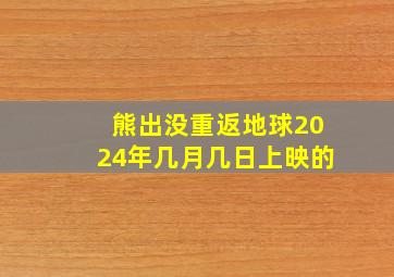 熊出没重返地球2024年几月几日上映的