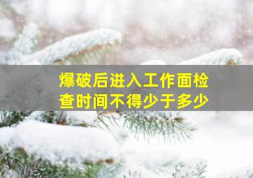 爆破后进入工作面检查时间不得少于多少