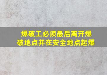 爆破工必须最后离开爆破地点并在安全地点起爆