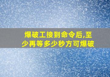 爆破工接到命令后,至少再等多少秒方可爆破