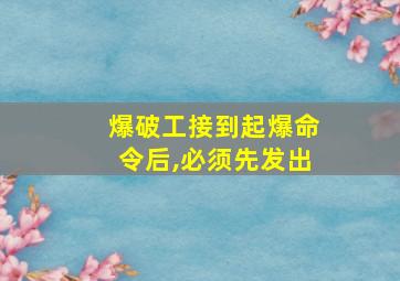 爆破工接到起爆命令后,必须先发出