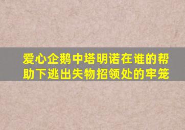 爱心企鹅中塔明诺在谁的帮助下逃出失物招领处的牢笼