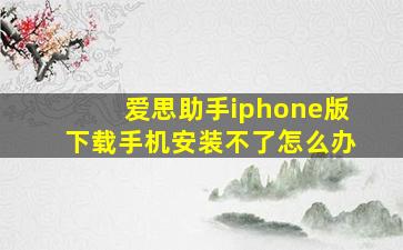 爱思助手iphone版下载手机安装不了怎么办