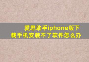 爱思助手iphone版下载手机安装不了软件怎么办